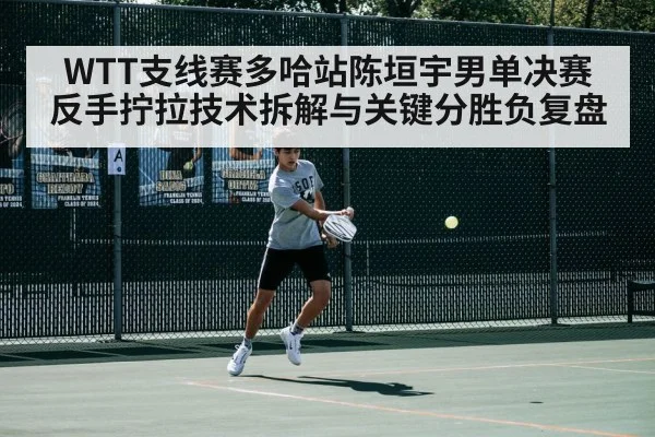 WTT支线赛多哈站陈垣宇男单决赛反手拧拉技术拆解与关键分胜负复盘