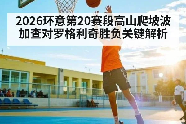 2026环意第20赛段高山爬坡波加查对罗格利奇胜负关键解析