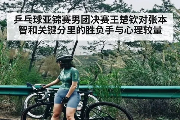 乒乓球亚锦赛男团决赛王楚钦对张本智和关键分里的胜负手与心理较量