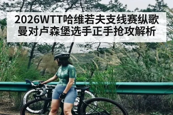 2026WTT哈维若夫支线赛纵歌曼对卢森堡选手正手抢攻解析